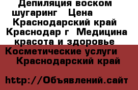 Депиляция воском, шугаринг › Цена ­ 100 - Краснодарский край, Краснодар г. Медицина, красота и здоровье » Косметические услуги   . Краснодарский край